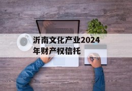 沂南文化产业2024年财产权信托