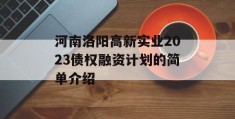 河南洛阳高新实业2023债权融资计划的简单介绍