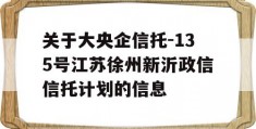 关于大央企信托-135号江苏徐州新沂政信信托计划的信息