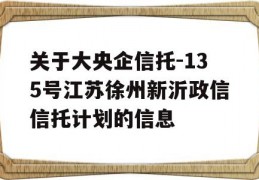 关于大央企信托-135号江苏徐州新沂政信信托计划的信息