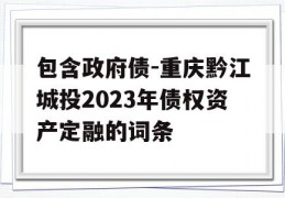 包含政府债-重庆黔江城投2023年债权资产定融的词条