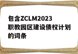 包含ZCLM2023职教园区建设债权计划的词条