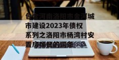 包含河南洛阳市金河城市建设2023年债权系列之洛阳市杨湾村安置房项目的词条