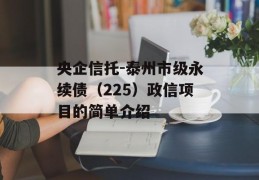 央企信托-泰州市级永续债（225）政信项目的简单介绍