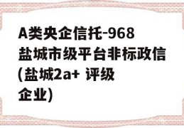 A类央企信托-968盐城市级平台非标政信(盐城2a+ 评级 企业)