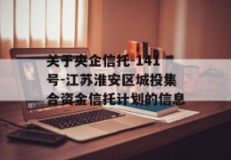 关于央企信托-141号-江苏淮安区城投集合资金信托计划的信息