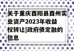 关于重庆酉阳县酉州实业资产2023年收益权转让|政府债定融的信息