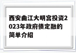 西安曲江大明宫投资2023年政府债定融的简单介绍