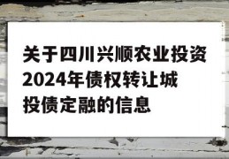 关于四川兴顺农业投资2024年债权转让城投债定融的信息