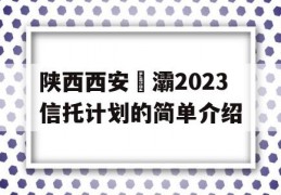 陕西西安浐灞2023信托计划的简单介绍