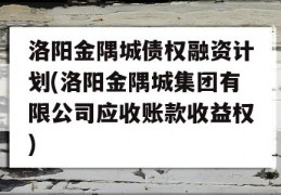 洛阳金隅城债权融资计划(洛阳金隅城集团有限公司应收账款收益权)