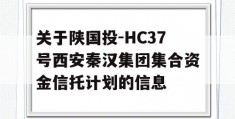 关于陕国投-HC37号西安秦汉集团集合资金信托计划的信息