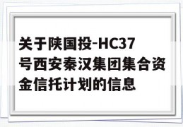 关于陕国投-HC37号西安秦汉集团集合资金信托计划的信息