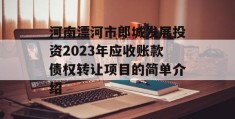 河南漂河市郎城发展投资2023年应收账款债权转让项目的简单介绍