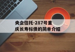 央企信托-287号重庆长寿标债的简单介绍