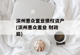 滨州惠众置业债权资产(滨州惠众置业 财政局)