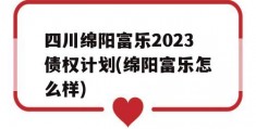 四川绵阳富乐2023债权计划(绵阳富乐怎么样)