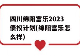 四川绵阳富乐2023债权计划(绵阳富乐怎么样)