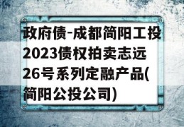 政府债-成都简阳工投2023债权拍卖志远26号系列定融产品(简阳公投公司)