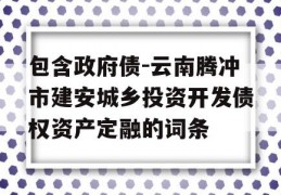 包含政府债-云南腾冲市建安城乡投资开发债权资产定融的词条