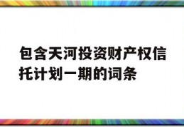 包含天河投资财产权信托计划一期的词条