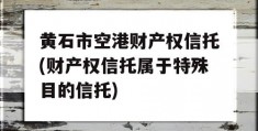 黄石市空港财产权信托(财产权信托属于特殊目的信托)