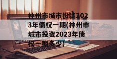 林州市城市投资2023年债权一期(林州市城市投资2023年债权一期多少)