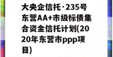 大央企信托·235号东营AA+市级标债集合资金信托计划(2020年东营市ppp项目)