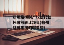 郑州路桥财产权信托信托份额转让项目(郑州路桥集团归哪里管)