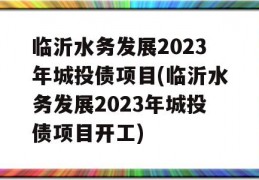 临沂水务发展2023年城投债项目(临沂水务发展2023年城投债项目开工)