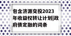 包含济源交投2023年收益权转让计划|政府债定融的词条