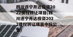 四川遂宁开达投资2022债权转让项目(四川遂宁开达投资2022债权转让项目中标公告)