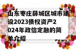 山东枣庄薛城区城市建设2023债权资产2024年政信定融的简单介绍