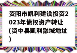 资阳市凯利建设投资2023年债权资产转让(资中县凯利融城地址)