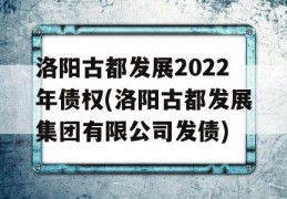 洛阳古都发展2022年债权(洛阳古都发展集团有限公司发债)