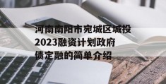 河南南阳市宛城区城投2023融资计划政府债定融的简单介绍