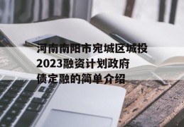 河南南阳市宛城区城投2023融资计划政府债定融的简单介绍