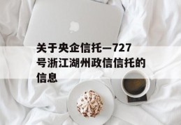 关于央企信托—727号浙江湖州政信信托的信息