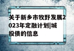 关于新乡市牧野发展2023年定融计划|城投债的信息