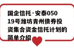 国企信托·安泰05019号潍坊青州债券投资集合资金信托计划的简单介绍