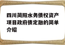 四川简阳水务债权资产项目政府债定融的简单介绍