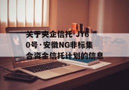 关于央企信托-JY60号·安徽NG非标集合资金信托计划的信息