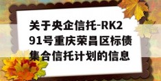 关于央企信托-RK291号重庆荣昌区标债集合信托计划的信息