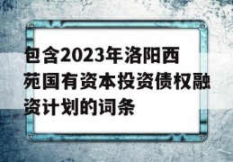 包含2023年洛阳西苑国有资本投资债权融资计划的词条