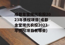 成都金堂现代农投2023年债权项目(成都金堂现代农投2023年债权项目有哪些)