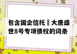 包含国企信托•大唐盛世8号专项债权的词条