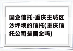 国企信托-重庆主城区沙坪坝的信托(重庆信托公司是国企吗)