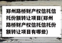 郑州路桥财产权信托信托份额转让项目(郑州路桥财产权信托信托份额转让项目有哪些)