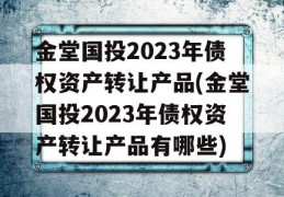 金堂国投2023年债权资产转让产品(金堂国投2023年债权资产转让产品有哪些)