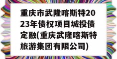 重庆市武隆喀斯特2023年债权项目城投债定融(重庆武隆喀斯特旅游集团有限公司)